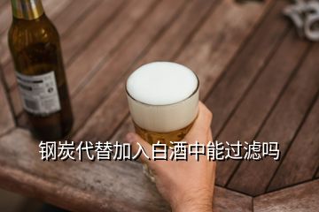 鋼炭代替加入白酒中能過(guò)濾嗎