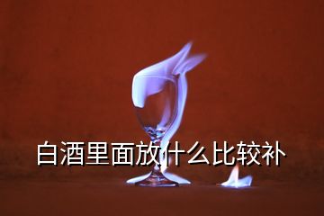 白酒里面放什么比較補(bǔ)