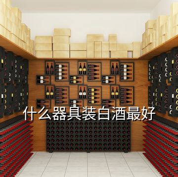 什么器具裝白酒最好