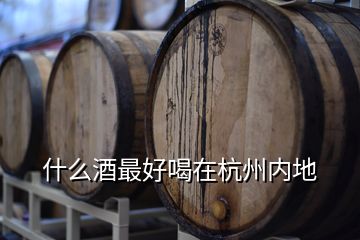 什么酒最好喝在杭州內(nèi)地