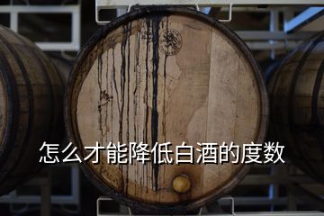 怎么才能降低白酒的度數(shù)