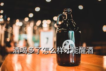 酒喝多了怎么樣才能醒酒