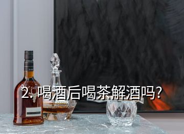 2. 喝酒后喝茶解酒嗎?