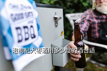 泡枸杞大棗酒用多少度的酒合適