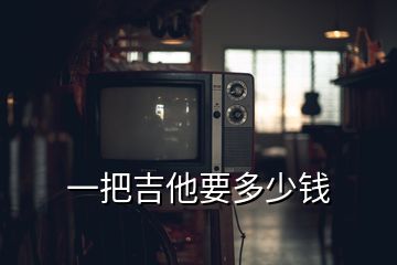 一把吉他要多少錢(qián)