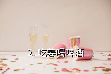 2. 吃姜喝啤酒