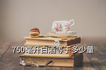 750毫升白酒等于多少量