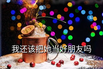 我還該把她當(dāng)好朋友嗎