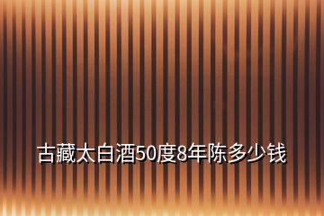 古藏太白酒50度8年陳多少錢