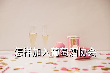 怎樣加入葡萄酒協(xié)會