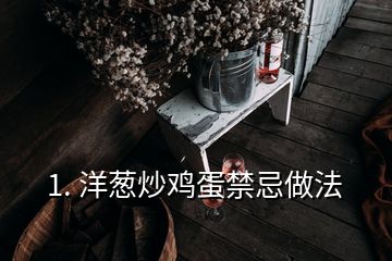 1. 洋蔥炒雞蛋禁忌做法