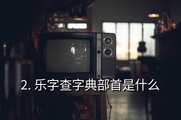 2. 樂(lè)字查字典部首是什么