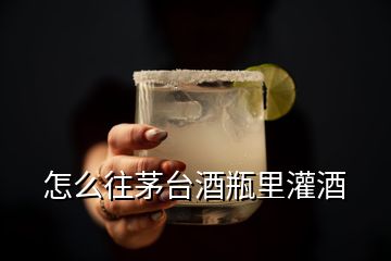 怎么往茅臺酒瓶里灌酒