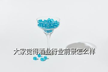 大家覺得酒業(yè)行業(yè)前景怎么樣