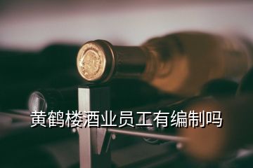 黃鶴樓酒業(yè)員工有編制嗎