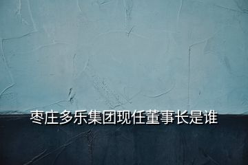 棗莊多樂(lè)集團(tuán)現(xiàn)任董事長(zhǎng)是誰(shuí)