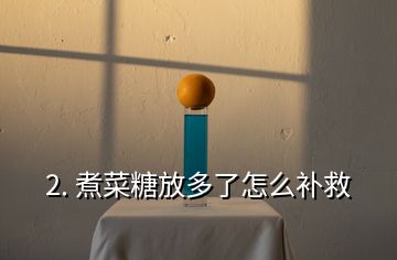2. 煮菜糖放多了怎么補(bǔ)救