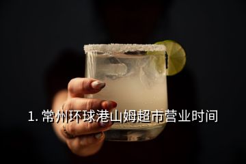 1. 常州環(huán)球港山姆超市營業(yè)時(shí)間