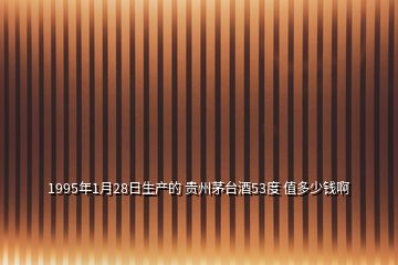 1995年1月28日生產的 貴州茅臺酒53度 值多少錢啊