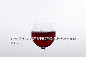 09年的茅臺(tái)酒朋友送的我不喜歡喝酒如果給回收酒水的能賣(mài)多少