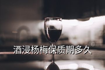 酒浸楊梅保質(zhì)期多久