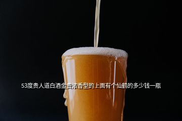 53度貴人道白酒金貴濃香型的上面有個(gè)仙鶴的多少錢一瓶