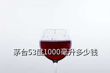 茅臺(tái)53度1000毫升多少錢(qián)