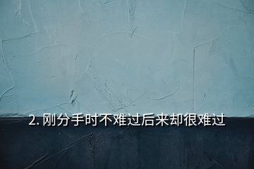 2. 剛分手時(shí)不難過后來卻很難過