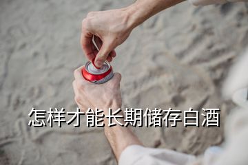 怎樣才能長(zhǎng)期儲(chǔ)存白酒