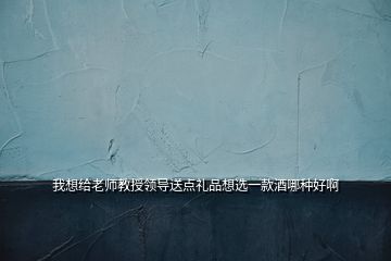 我想給老師教授領(lǐng)導(dǎo)送點(diǎn)禮品想選一款酒哪種好啊