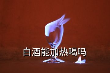 白酒能加熱喝嗎