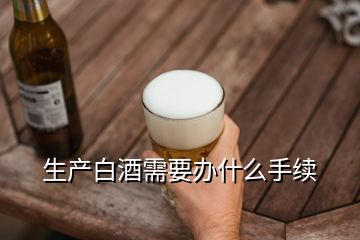 生產(chǎn)白酒需要辦什么手續(xù)