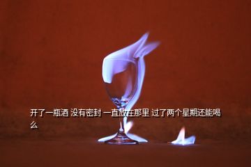 開了一瓶酒 沒有密封 一直放在那里 過了兩個星期還能喝么