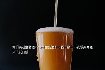 你們買(mǎi)過(guò)金醬酒嗎53度金醬酒多少錢(qián)一瓶貴不貴想買(mǎi)兩瓶來(lái)試試口感