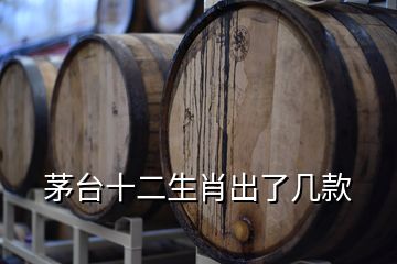 茅臺十二生肖出了幾款