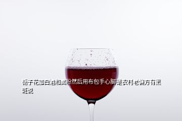 梔子花加白酒和面粉然后用布包手心腳是農(nóng)村老偏方有黑斑說