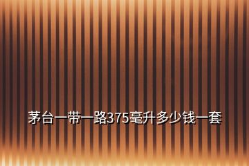 茅臺(tái)一帶一路375毫升多少錢一套