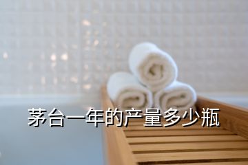 茅臺一年的產(chǎn)量多少瓶