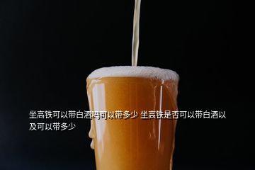 坐高鐵可以帶白酒嗎可以帶多少 坐高鐵是否可以帶白酒以及可以帶多少