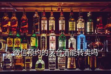 微信預(yù)約的茅臺酒能轉(zhuǎn)賣嗎