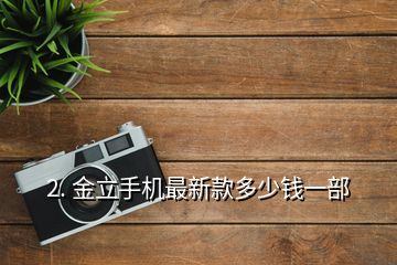 2. 金立手機(jī)最新款多少錢一部