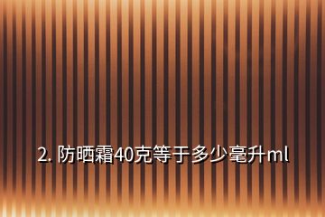 2. 防曬霜40克等于多少毫升ml