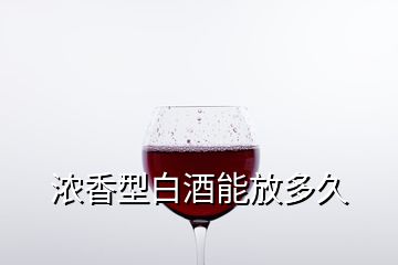 濃香型白酒能放多久