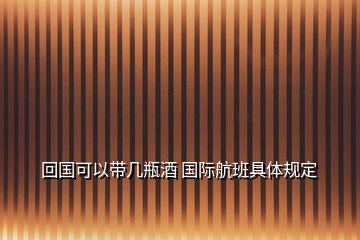 回國可以帶幾瓶酒 國際航班具體規(guī)定