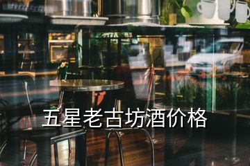 五星老古坊酒價(jià)格