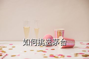 如何挑選茅臺(tái)