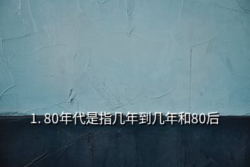 1. 80年代是指幾年到幾年和80后