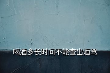 喝酒多長(zhǎng)時(shí)間不能查出酒駕