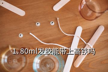 1. 80ml發(fā)膠能帶上高鐵嗎