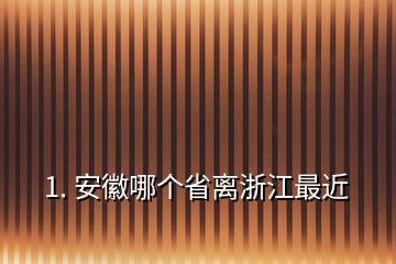 1. 安徽哪個省離浙江最近